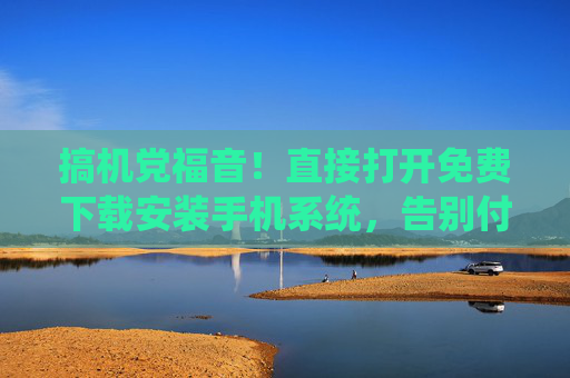 搞机党福音!直接打开免费下载安装手机系统,告别付费套路与繁琐操作,搞机党福音,免费一键下载安装手机系统,告别付费套路与繁琐操作 搞机党福音!直接打开免费下载安装手机系统,告别付费套路与繁琐操作,搞机党福音,免费一键下载安装手机系统,告别付费套路与繁琐操作