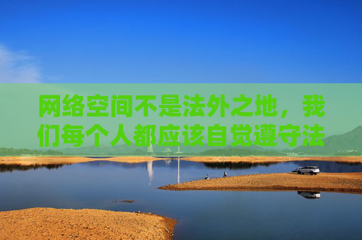 网络空间不是法外之地，我们每个人都应该自觉遵守法律法规，树立正确的网络价值观，远离不良信息，共同营造风清气正的网络环境。如果您发现任何违法信息，请及时向有关部门举报，共同维护健康有序的网络生态，网络非法外之地，共护清朗生态