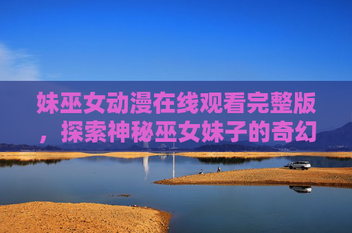 妹巫女动漫在线观看完整版，探索神秘巫女妹子的奇幻治愈之旅，妹巫女的奇幻治愈之旅
