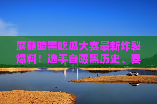 蘑菇暗黑吃瓜大赛最新炸裂爆料！选手自曝黑历史、赛制疑云，瓜田里全是暗雷！蘑菇暗黑吃瓜大赛炸裂！选手自曝黑历史+赛制疑云，瓜田暗雷密集引爆！
