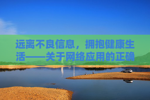 远离不良信息,拥抱健康生活——关于网络应用的正确选择,远离不良信息,拥抱健康生活,网络应用的选择 远离不良信息,拥抱健康生活——关于网络应用的正确选择,远离不良信息,拥抱健康生活,网络应用的选择