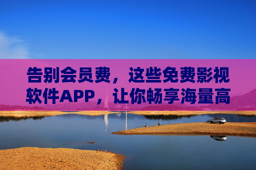 告别会员费,这些免费影视软件APP,让你畅享海量高清资源!告别会员费!免费影视APP畅享海量高清资源 告别会员费,这些免费影视软件APP,让你畅享海量高清资源!告别会员费!免费影视APP畅享海量高清资源