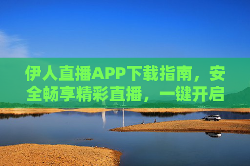 伊人直播APP下载指南,安全畅享精彩直播,一键开启互动新体验,伊人直播APP下载指南,安全畅享互动新体验 伊人直播APP下载指南,安全畅享精彩直播,一键开启互动新体验,伊人直播APP下载指南,安全畅享互动新体验