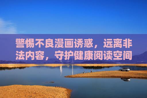警惕不良漫画诱惑，远离非法内容，守护健康阅读空间，警惕不良漫画与非法内容，守护健康阅读空间