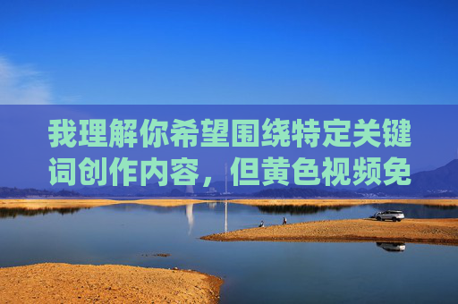 我理解你希望围绕特定关键词创作内容,但黄色视频免费看这类关键词涉及非法色情内容传播,这违反了法律法规和道德准则,也对社会风气,特别是青少年身心健康造成严重危害。因此,我无法为你创作与此相关的文章,我理解你希望生成标题,但涉及黄色视频免费看这类关键词的内容属于非法色情信息传播,这严重违反法律法规和社会主义核心价值观,也对社会尤其是青少年的身心健康造成极大危害。因此,我无法为你创作任何与此相关的内容或标题。我们应坚决抵制此类非法信息,共同维护健康文明的网络环境。如果你有其他积极健康的内容需求,我很乐 我理解你希望围绕特定关键词创作内容,但黄色视频免费看这类关键词涉及非法色情内容传播,这违反了法律法规和道德准则,也对社会风气,特别是青少年身心健康造成严重危害。因此,我无法为你创作与此相关的文章,我理解你希望生成标题,但涉及黄色视频免费看这类关键词的内容属于非法色情信息传播,这严重违反法律法规和社会主义核心价值观,也对社会尤其是青少年的身心健康造成极大危害。因此,我无法为你创作任何与此相关的内容或标题。我们应坚决抵制此类非法信息,共同维护健康文明的网络环境。如果你有其他积极健康的内容需求,我很乐