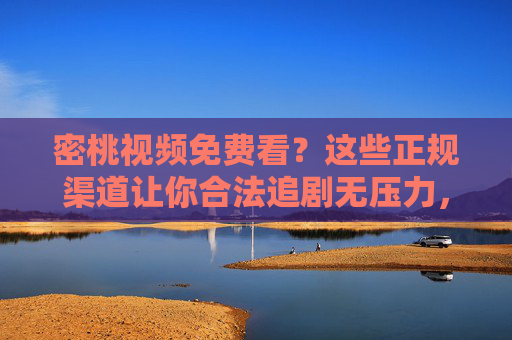 密桃视频免费看?这些正规渠道让你合法追剧无压力,密桃视频免费看,正规渠道合法追剧无压力 密桃视频免费看?这些正规渠道让你合法追剧无压力,密桃视频免费看,正规渠道合法追剧无压力