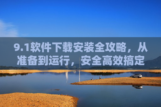 9.1软件下载安装全攻略，从准备到运行，安全高效搞定必备工具，1软件下载安装全攻略，安全高效从准备到运行搞定必备工具
