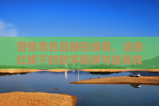 警惕黄色直播在线看，法律红线下的数字陷阱与自我救赎，警惕黄色直播在线看，法律红线下的数字陷阱与自我救赎