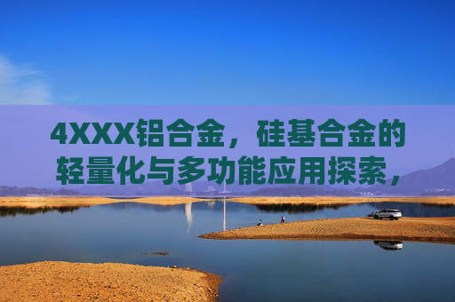 4XXX铝合金,硅基合金的轻量化与多功能应用探索,4XXX铝合金及硅基合金的轻量化多功能应用探索 4XXX铝合金,硅基合金的轻量化与多功能应用探索,4XXX铝合金及硅基合金的轻量化多功能应用探索
