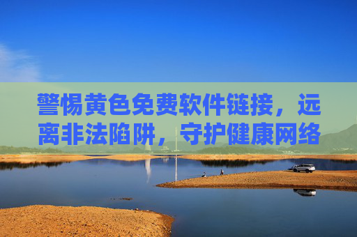 警惕黄色免费软件链接，远离非法陷阱，守护健康网络空间，警惕黄色免费软件陷阱，守护健康网络空间