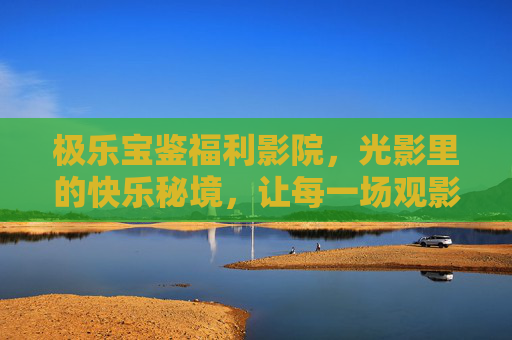 极乐宝鉴福利影院,光影里的快乐秘境,让每一场观影都充满惊喜,极乐宝鉴福利影院,光影秘境,快乐观影惊喜连连 极乐宝鉴福利影院,光影里的快乐秘境,让每一场观影都充满惊喜,极乐宝鉴福利影院,光影秘境,快乐观影惊喜连连