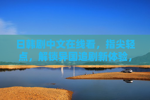 日韩剧中文在线看,指尖轻点,解锁异国追剧新体验,日韩剧中文在线看,指尖轻点,解锁异国追剧新体验 日韩剧中文在线看,指尖轻点,解锁异国追剧新体验,日韩剧中文在线看,指尖轻点,解锁异国追剧新体验