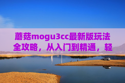 蘑菇mogu3cc最新版玩法全攻略,从入门到精通,轻松解锁游戏乐趣,蘑菇mogu3cc最新版玩法全攻略,从入门到精通,轻松解锁游戏乐趣 蘑菇mogu3cc最新版玩法全攻略,从入门到精通,轻松解锁游戏乐趣,蘑菇mogu3cc最新版玩法全攻略,从入门到精通,轻松解锁游戏乐趣