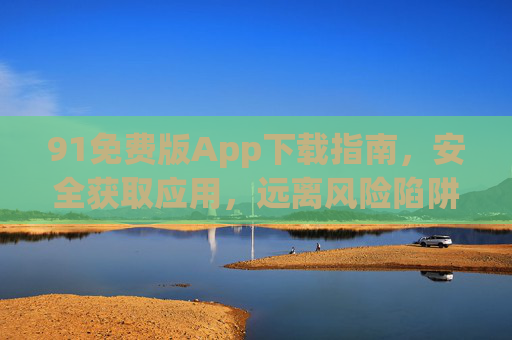 91免费版App下载指南,安全获取应用,远离风险陷阱,91免费版App安全下载指南,安全获取应用,远离风险陷阱 91免费版App下载指南,安全获取应用,远离风险陷阱,91免费版App安全下载指南,安全获取应用,远离风险陷阱
