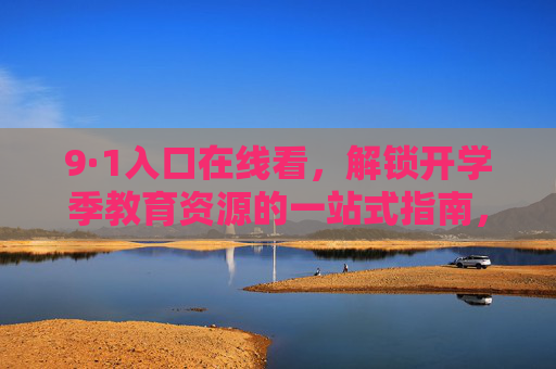 9·1入口在线看，解锁开学季教育资源的一站式指南，9·1入口在线看，开学季教育资源一站式指南