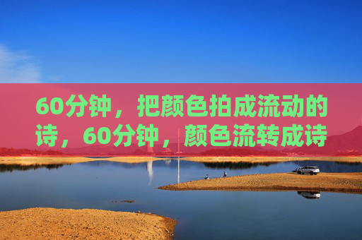60分钟,把颜色拍成流动的诗,60分钟,颜色流转成诗 60分钟,把颜色拍成流动的诗,60分钟,颜色流转成诗