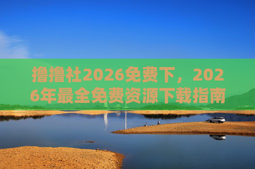 撸撸社2026免费下,2026年最全免费资源下载指南,撸撸社2026年最全免费资源下载指南 撸撸社2026免费下,2026年最全免费资源下载指南,撸撸社2026年最全免费资源下载指南