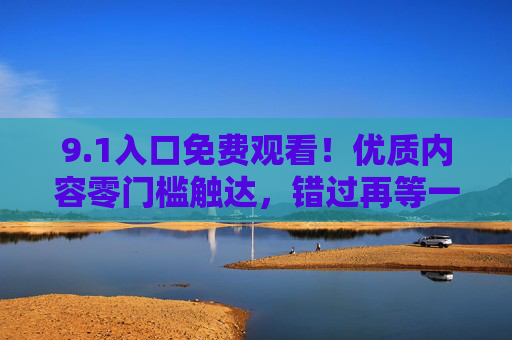 9.1入口免费观看！优质内容零门槛触达，错过再等一年？1入口免费观看！优质内容零门槛触达，错过再等一年？