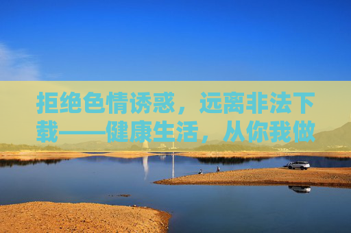 拒绝色情诱惑,远离非法下载——健康生活,从你我做起,抵制不良诱惑,共筑健康生活 拒绝色情诱惑,远离非法下载——健康生活,从你我做起,抵制不良诱惑,共筑健康生活