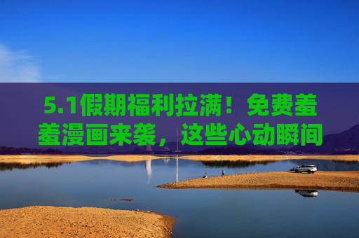 5.1假期福利拉满!免费羞羞漫画来袭,这些心动瞬间别错过,1假期福利拉满!免费羞羞漫画心动瞬间别错过 5.1假期福利拉满!免费羞羞漫画来袭,这些心动瞬间别错过,1假期福利拉满!免费羞羞漫画心动瞬间别错过