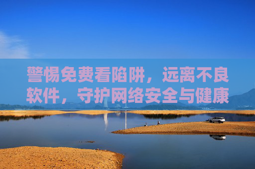 警惕免费看陷阱,远离不良软件,守护网络安全与健康,警惕免费陷阱,远离不良软件,守护网络安全与健康 警惕免费看陷阱,远离不良软件,守护网络安全与健康,警惕免费陷阱,远离不良软件,守护网络安全与健康