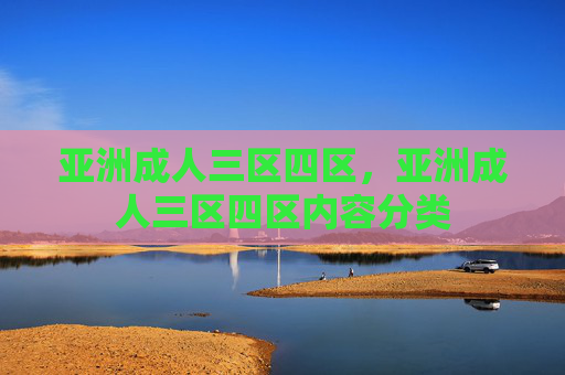 亚洲成人三区四区,亚洲成人三区四区内容分类 亚洲成人三区四区,亚洲成人三区四区内容分类