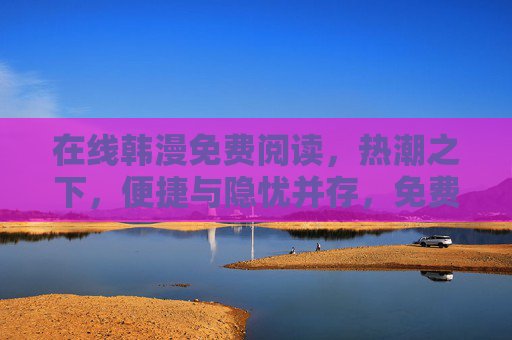 在线韩漫免费阅读,热潮之下,便捷与隐忧并存,免费韩漫阅读热潮,便捷与隐忧并存 在线韩漫免费阅读,热潮之下,便捷与隐忧并存,免费韩漫阅读热潮,便捷与隐忧并存