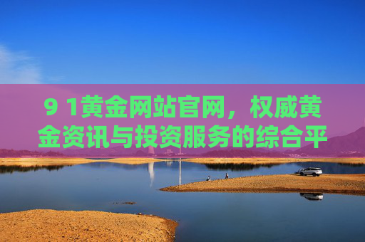 9 1黄金网站官网,权威黄金资讯与投资服务的综合平台,9 1黄金网站官网,权威黄金资讯与投资服务综合平台 9 1黄金网站官网,权威黄金资讯与投资服务的综合平台,9 1黄金网站官网,权威黄金资讯与投资服务综合平台