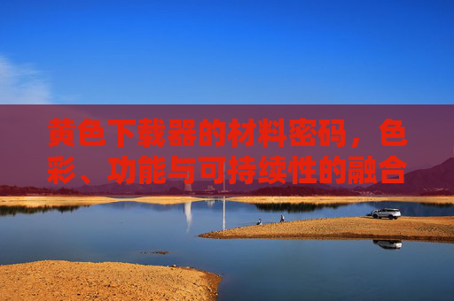 黄色下载器的材料密码，色彩、功能与可持续性的融合，黄色下载器的材料密码，色彩、功能与可持续性的融合
