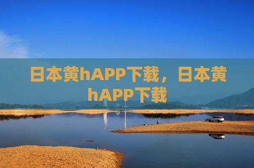 日本黄hAPP下载,日本黄hAPP下载 日本黄hAPP下载,日本黄hAPP下载