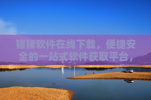 猪猪软件在线下载,便捷安全的一站式软件获取平台,猪猪软件,便捷安全的一站式在线下载平台 猪猪软件在线下载,便捷安全的一站式软件获取平台,猪猪软件,便捷安全的一站式在线下载平台
