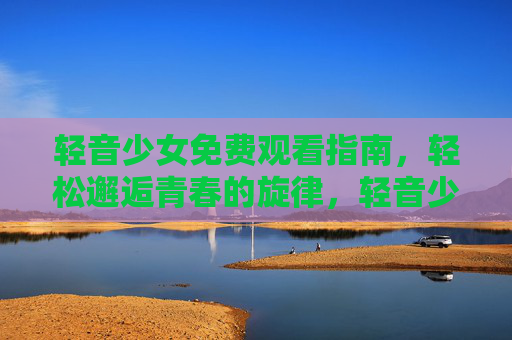 轻音少女免费观看指南,轻松邂逅青春的旋律,轻音少女免费观看指南,邂逅青春旋律 轻音少女免费观看指南,轻松邂逅青春的旋律,轻音少女免费观看指南,邂逅青春旋律
