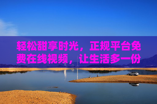 轻松甜享时光,正规平台免费在线视频,让生活多一份惬意,轻松甜享时光,正规平台免费在线视频 轻松甜享时光,正规平台免费在线视频,让生活多一份惬意,轻松甜享时光,正规平台免费在线视频