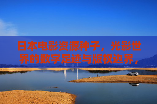 日本电影资源种子,光影世界的数字足迹与版权边界,光影世界的数字足迹,日本电影资源种子的版权边界 日本电影资源种子,光影世界的数字足迹与版权边界,光影世界的数字足迹,日本电影资源种子的版权边界
