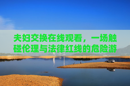 夫妇交换在线观看,一场触碰伦理与法律红线的危险游戏,夫妇交换在线观看,触碰伦理法律红线的危险游戏 夫妇交换在线观看,一场触碰伦理与法律红线的危险游戏,夫妇交换在线观看,触碰伦理法律红线的危险游戏
