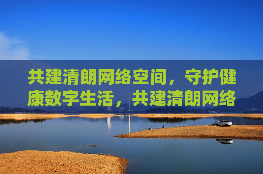 共建清朗网络空间,守护健康数字生活,共建清朗网络,守护健康数字生活 共建清朗网络空间,守护健康数字生活,共建清朗网络,守护健康数字生活