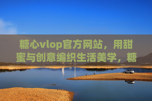 糖心vlop官方网站,用甜蜜与创意编织生活美学,糖心vlop,用甜蜜创意编织生活美学 糖心vlop官方网站,用甜蜜与创意编织生活美学,糖心vlop,用甜蜜创意编织生活美学