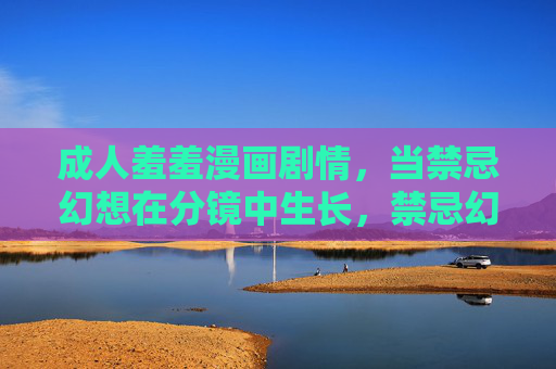 成人羞羞漫画剧情,当禁忌幻想在分镜中生长,禁忌幻想的分镜生长 成人羞羞漫画剧情,当禁忌幻想在分镜中生长,禁忌幻想的分镜生长
