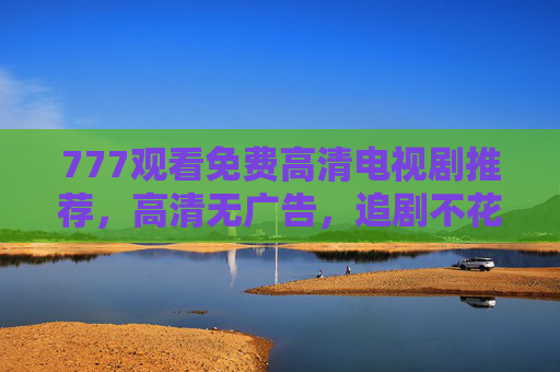 777观看免费高清电视剧推荐,高清无广告,追剧不花钱!免费高清无广告电视剧推荐,777追剧不花钱! 777观看免费高清电视剧推荐,高清无广告,追剧不花钱!免费高清无广告电视剧推荐,777追剧不花钱!