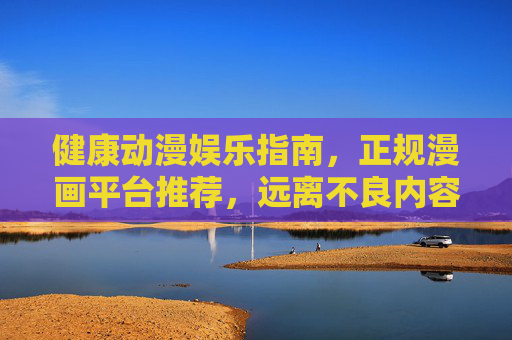 健康动漫娱乐指南,正规漫画平台推荐,远离不良内容,健康动漫娱乐指南,正规平台推荐,远离不良内容 健康动漫娱乐指南,正规漫画平台推荐,远离不良内容,健康动漫娱乐指南,正规平台推荐,远离不良内容
