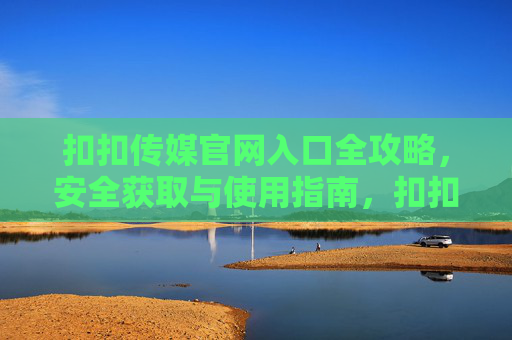 扣扣传媒官网入口全攻略,安全获取与使用指南,扣扣传媒官网入口安全获取与使用全攻略 扣扣传媒官网入口全攻略,安全获取与使用指南,扣扣传媒官网入口安全获取与使用全攻略