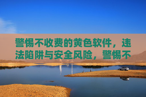 警惕不收费的黄色软件,违法陷阱与安全风险,警惕不收费黄色软件,违法陷阱与安全风险 警惕不收费的黄色软件,违法陷阱与安全风险,警惕不收费黄色软件,违法陷阱与安全风险