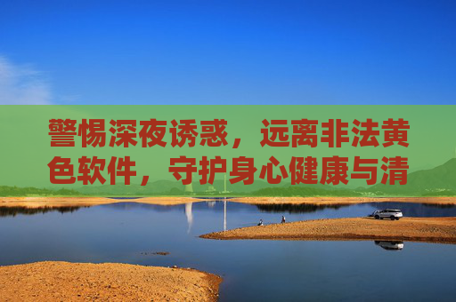 警惕深夜诱惑,远离非法黄色软件,守护身心健康与清朗网络空间,警惕深夜诱惑,远离非法黄色软件,守护身心健康与清朗网络空间 警惕深夜诱惑,远离非法黄色软件,守护身心健康与清朗网络空间,警惕深夜诱惑,远离非法黄色软件,守护身心健康与清朗网络空间