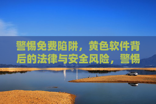 警惕免费陷阱,黄色软件背后的法律与安全风险,警惕免费陷阱,黄色软件的法律与安全风险 警惕免费陷阱,黄色软件背后的法律与安全风险,警惕免费陷阱,黄色软件的法律与安全风险