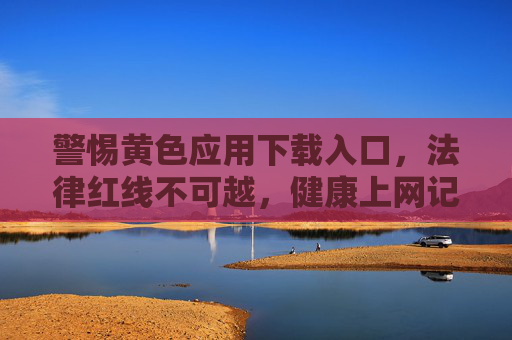 警惕黄色应用下载入口,法律红线不可越,健康上网记心间,警惕黄色应用下载入口,法律红线不可越,健康上网记心间 警惕黄色应用下载入口,法律红线不可越,健康上网记心间,警惕黄色应用下载入口,法律红线不可越,健康上网记心间