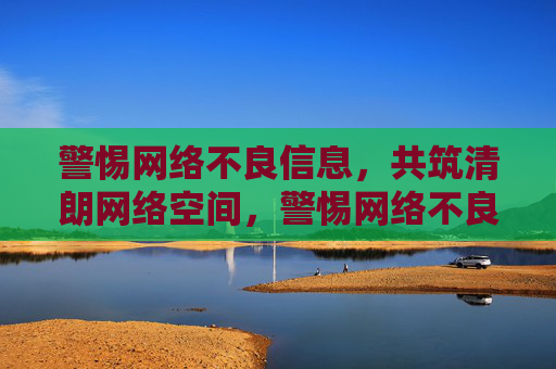 警惕网络不良信息，共筑清朗网络空间，警惕网络不良信息，共筑清朗网络空间