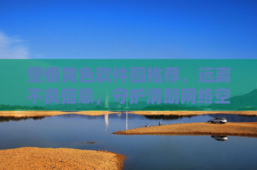 警惕黄色软件园推荐，远离不良信息，守护清朗网络空间，警惕黄色软件园推荐，远离不良信息守护清朗网络空间