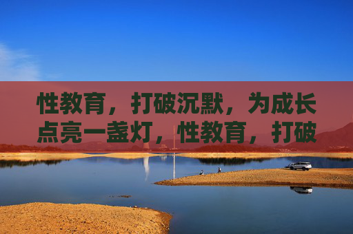 性教育，打破沉默，为成长点亮一盏灯，性教育，打破沉默，点亮成长之灯
