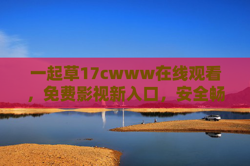 一起草17cwww在线观看,免费影视新入口,安全畅享光影时光,免费影视新入口,安全畅享光影时光 一起草17cwww在线观看,免费影视新入口,安全畅享光影时光,免费影视新入口,安全畅享光影时光