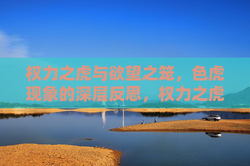 权力之虎与欲望之笼,色虎现象的深层反思,权力之虎与欲望之笼,色虎现象的深层反思 权力之虎与欲望之笼,色虎现象的深层反思,权力之虎与欲望之笼,色虎现象的深层反思